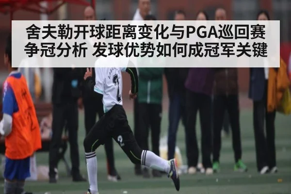 舍夫勒开球距离变化与PGA巡回赛争冠分析 发球优势如何成冠军关键