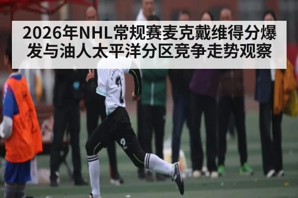2026年NHL常规赛麦克戴维得分爆发与油人太平洋分区竞争走势观察