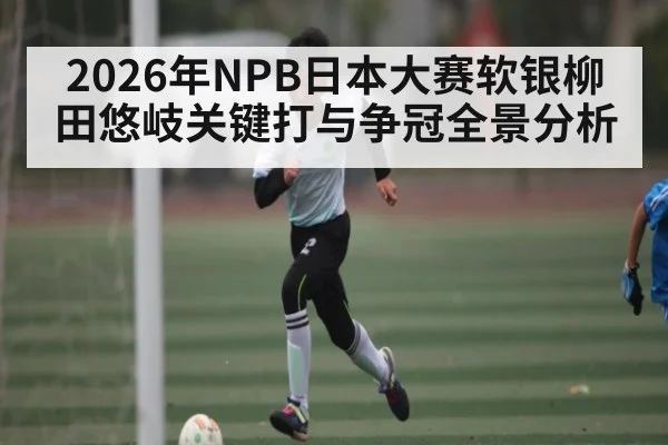 2026年NPB日本大赛软银柳田悠岐关键打与争冠全景分析